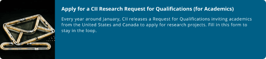 Apply for a CII Research Request for Qualifications (for Academics)  Every year around January, CII releases a Request for Qualifications inviting academics from the United States and Canada to apply for research projects. Fill in this form to stay in the loop.